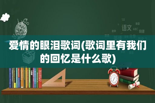 爱情的眼泪歌词(歌词里有我们的回忆是什么歌)