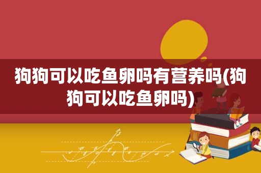 狗狗可以吃鱼卵吗有营养吗(狗狗可以吃鱼卵吗)