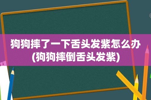狗狗摔了一下舌头发紫怎么办(狗狗摔倒舌头发紫)