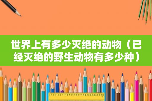 世界上有多少灭绝的动物（已经灭绝的野生动物有多少种）