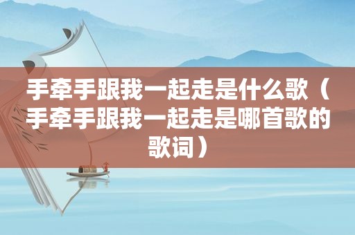 手牵手跟我一起走是什么歌（手牵手跟我一起走是哪首歌的歌词）