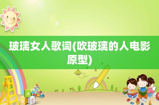 玻璃女人歌词(吹玻璃的人电影原型)