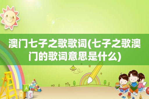 澳门七子之歌歌词(七子之歌澳门的歌词意思是什么)