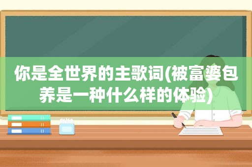 你是全世界的主歌词(被富婆 *** 是一种什么样的体验)