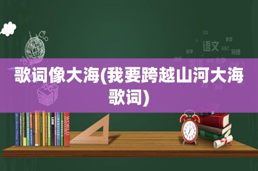 歌词像大海(我要跨越山河大海歌词)