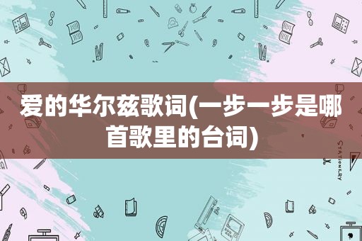 爱的华尔兹歌词(一步一步是哪首歌里的台词)