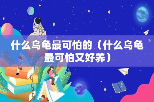 什么乌龟最可怕的（什么乌龟最可怕又好养）