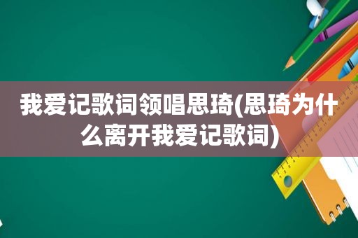 我爱记歌词领唱思琦(思琦为什么离开我爱记歌词)