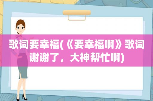 歌词要幸福(《要幸福啊》歌词谢谢了，大神帮忙啊)