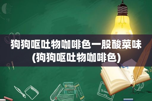 狗狗呕吐物咖啡色一股酸菜味(狗狗呕吐物咖啡色)
