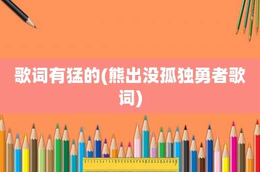 歌词有猛的(熊出没孤独勇者歌词)