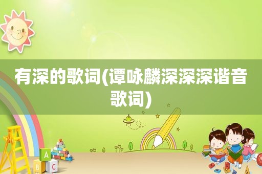 有深的歌词(谭咏麟深深深谐音歌词)