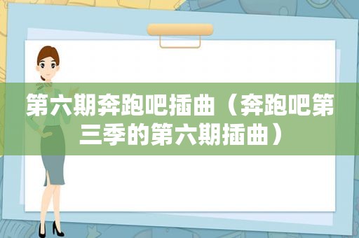 第六期奔跑吧插曲（奔跑吧第三季的第六期插曲）