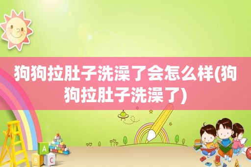 狗狗拉肚子洗澡了会怎么样(狗狗拉肚子洗澡了)