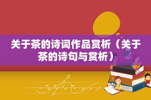 关于茶的诗词作品赏析（关于茶的诗句与赏析）