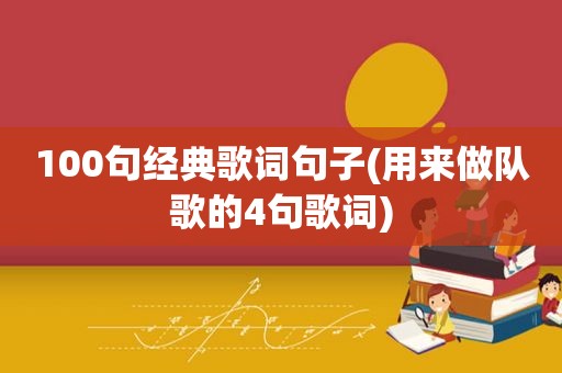 100句经典歌词句子(用来做队歌的4句歌词)