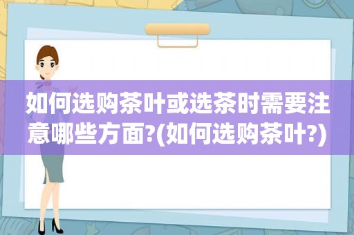 如何选购茶叶或选茶时需要注意哪些方面?(如何选购茶叶?)