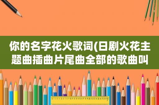 你的名字花火歌词(日剧火花主题曲插曲片尾曲全部的歌曲叫什么名字)