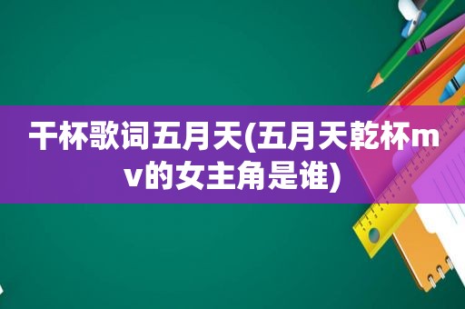 干杯歌词 *** ( *** 乾杯mv的女主角是谁)