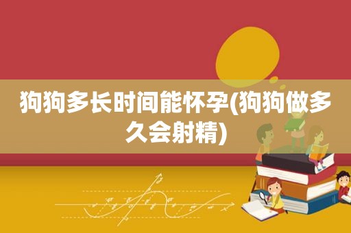 狗狗多长时间能怀孕(狗狗做多久会 *** )