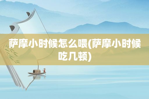 萨摩小时候怎么喂(萨摩小时候吃几顿)