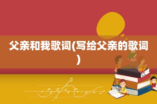 父亲和我歌词(写给父亲的歌词)