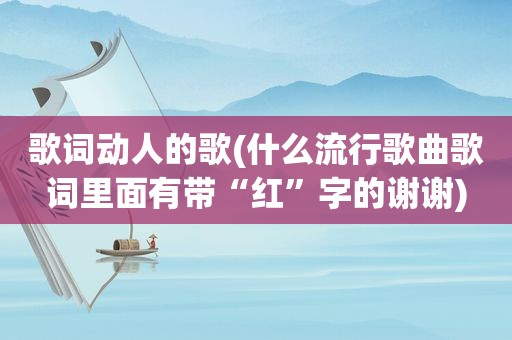 歌词动人的歌(什么流行歌曲歌词里面有带“红”字的谢谢)