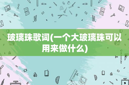 玻璃珠歌词(一个大玻璃珠可以用来做什么)