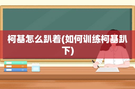柯基怎么趴着(如何训练柯基趴下)