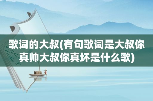 歌词的大叔(有句歌词是大叔你真帅大叔你真坏是什么歌)