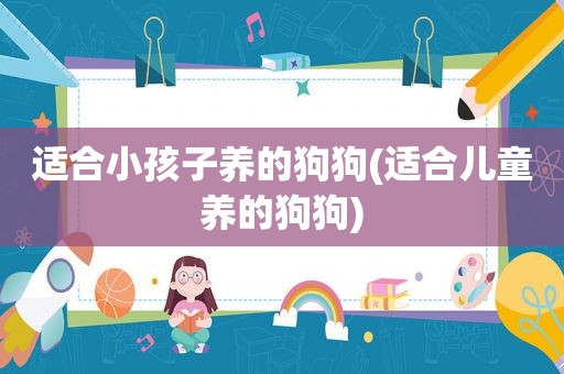 适合小孩子养的狗狗(适合儿童养的狗狗)