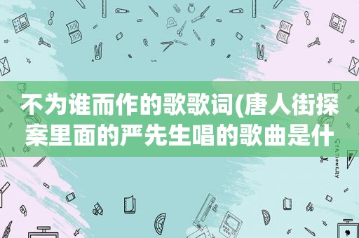 不为谁而作的歌歌词(唐人街探案里面的严先生唱的歌曲是什么名字)