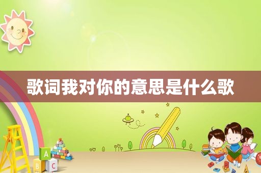 歌词我对你的意思是什么歌