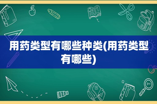 用药类型有哪些种类(用药类型有哪些)