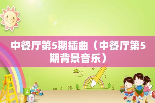 中餐厅第5期插曲（中餐厅第5期背景音乐）