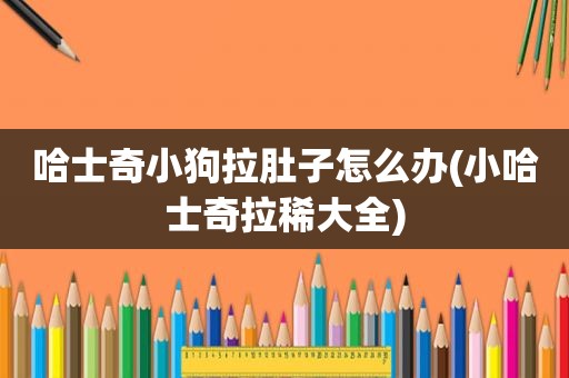 哈士奇小狗拉肚子怎么办(小哈士奇拉稀大全)