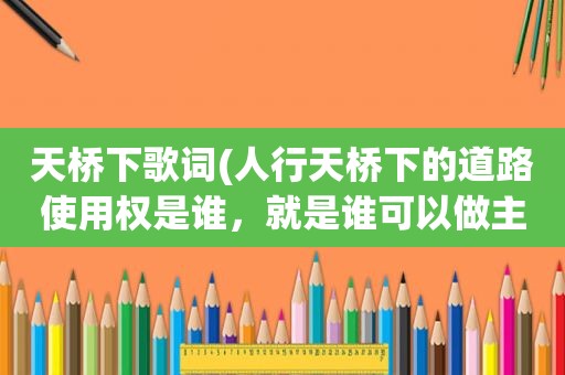 天桥下歌词(人行天桥下的道路使用权是谁，就是谁可以做主)