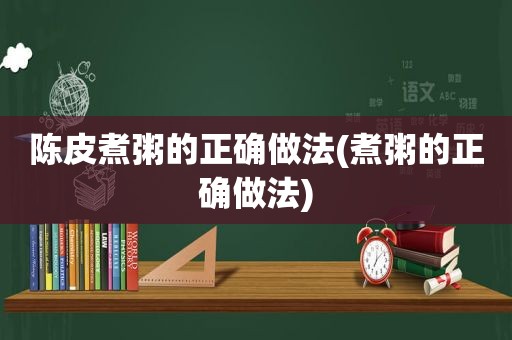 陈皮煮粥的正确做法(煮粥的正确做法)