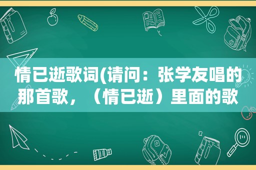 情已逝歌词(请问：张学友唱的那首歌，（情已逝）里面的歌词是什么意思)