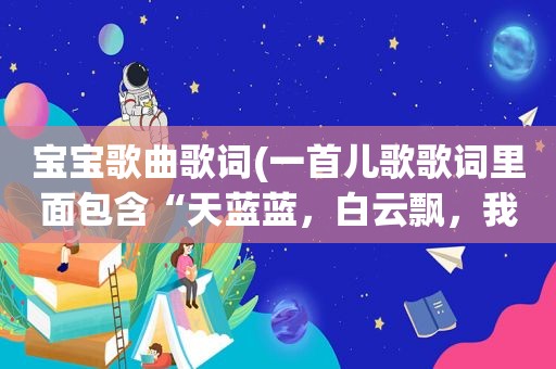 宝宝歌曲歌词(一首儿歌歌词里面包含“天蓝蓝，白云飘，我是好宝宝”)