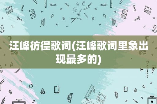 汪峰彷徨歌词(汪峰歌词里象出现最多的)