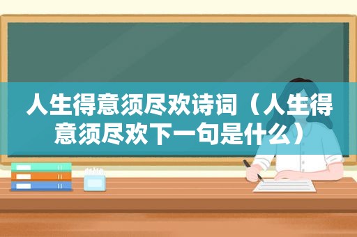 人生得意须尽欢诗词（人生得意须尽欢下一句是什么）