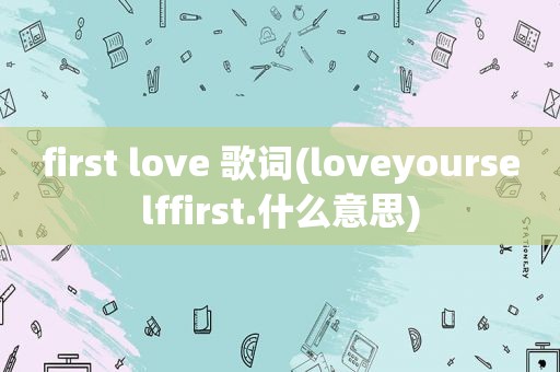 first love 歌词(loveyourselffirst.什么意思)