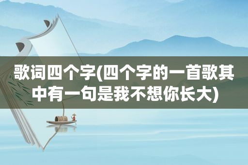 歌词四个字(四个字的一首歌其中有一句是我不想你长大)