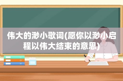 伟大的渺小歌词(愿你以渺小启程以伟大结束的意思)