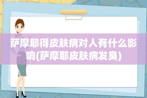 萨摩耶得皮肤病对人有什么影响(萨摩耶皮肤病发臭)