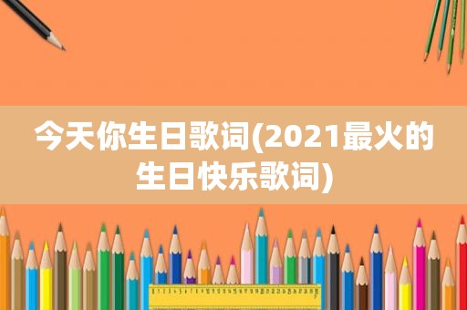今天你生日歌词(2021最火的生日快乐歌词)