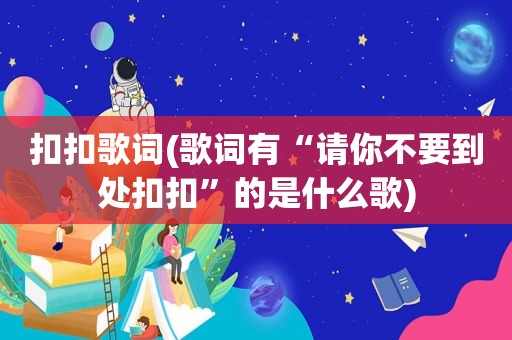 扣扣歌词(歌词有“请你不要到处扣扣”的是什么歌)