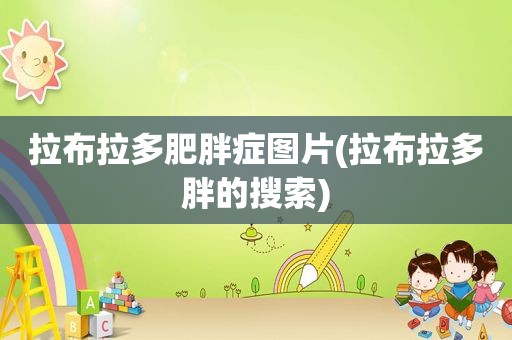 拉布拉多肥胖症图片(拉布拉多胖的搜索)