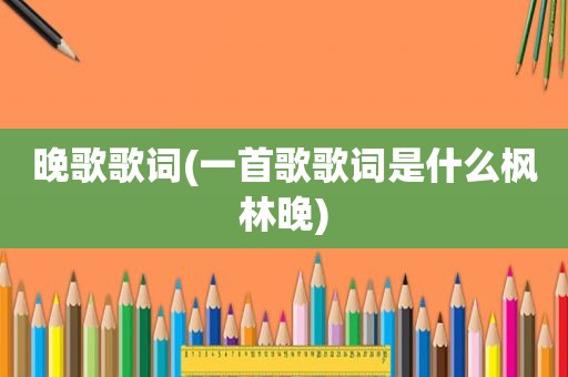晚歌歌词(一首歌歌词是什么枫林晚)